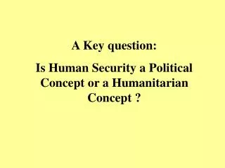 A Key question: Is Human Security a Political Concept or a Humanitarian Concept ?