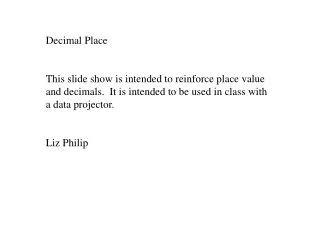 Decimal Place This slide show is intended to reinforce place value and decimals. It is intended to be used in class wit