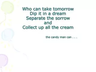 Who can take tomorrow Dip it in a dream Separate the sorrow and Collect up all the cream the candy man can . . .