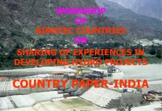 WORKSHOP OF BIMSTEC COUNTRIES ON SHARING OF EXPERIENCES IN DEVELOPING HYDRO PROJECTS COUNTRY PAPER-INDIA