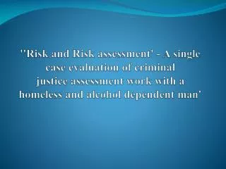 ''Risk and Risk assessment' - A single case evaluation of criminal justice assessment work with a homeless and alcohol d