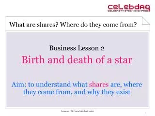 Business Lesson 2 Birth and death of a star Aim: to understand what shares are, where they come from, and why they exi
