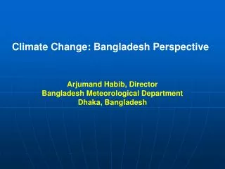 Climate Change: Bangladesh Perspective Arjumand Habib, Director Bangladesh Meteorological Department Dhaka, Bangladesh