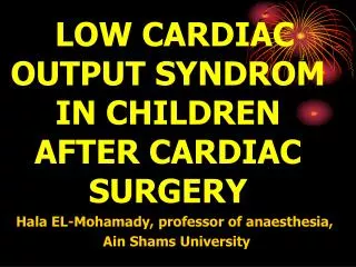 LOW CARDIAC OUTPUT SYNDROM IN CHILDREN AFTER CARDIAC SURGERY Hala EL-Mohamady, professor of anaesthesia, Ain Shams Univ