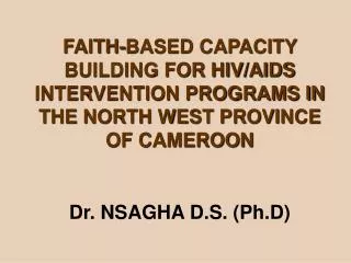 FAITH-BASED CAPACITY BUILDING FOR HIV/AIDS INTERVENTION PROGRAMS IN THE NORTH WEST PROVINCE OF CAMEROON Dr. NSAGHA D.S.
