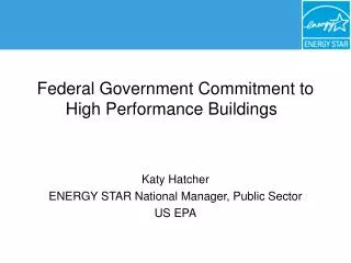 Federal Government Commitment to High Performance Buildings	 Katy Hatcher ENERGY STAR National Manager, Public Sector US