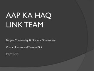 AAP KA HAQ LINK TEAM People Community &amp; Society Directorate Zhara Hussain and Taseem Bibi 29/01/10