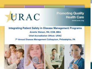 Integrating Patient Safety in Disease Management Programs Annette Watson, RN, CCM, MBA Chief Accreditation Officer, URAC