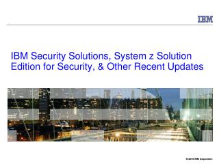 IBM Security Solutions, System z Solution Edition for Security, &amp; Other Recent Updates
