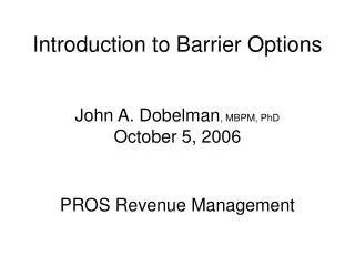 Introduction to Barrier Options John A. Dobelman , MBPM, PhD October 5, 2006 PROS Revenue Management
