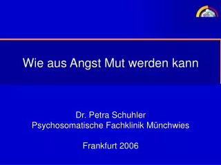 Wie aus Angst Mut werden kann Dr. Petra Schuhler Psychosomatische Fachklinik Münchwies Frankfurt 2006