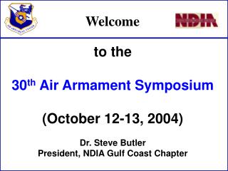 to the 30 th Air Armament Symposium (October 12-13, 2004) Dr. Steve Butler President, NDIA Gulf Coast Chapter