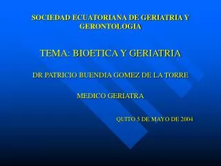 SOCIEDAD ECUATORIANA DE GERIATRIA Y GERONTOLOGIA TEMA: BIOETICA Y GERIATRIA DR PATRICIO BUENDIA GOMEZ DE LA TORRE MEDICO