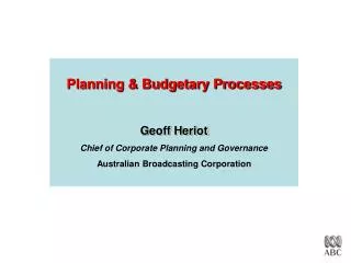 Planning &amp; Budgetary Processes Geoff Heriot Chief of Corporate Planning and Governance Australian Broadcasting Corpo