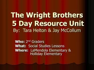 The Wright Brothers 5 Day Resource Unit By: Tara Helton &amp; Jay McCollum