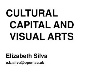 CULTURAL CAPITAL AND VISUAL ARTS Elizabeth Silva e.b.silva@open.ac.uk