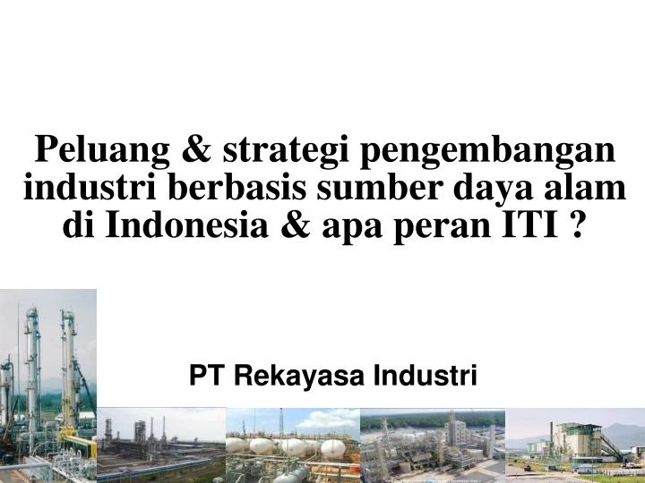 peluang strategi pengembangan industri berbasis sumber daya alam di indonesia apa peran iti