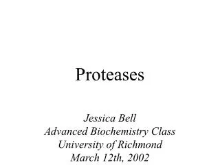 Proteases Jessica Bell Advanced Biochemistry Class University of Richmond March 12th, 2002