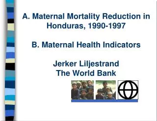 A. Maternal Mortality Reduction in Honduras, 1990-1997 B. Maternal Health Indicators Jerker Liljestrand The World Bank
