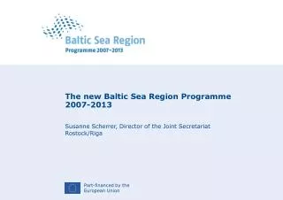 The new Baltic Sea Region Programme 2007-2013 Susanne Scherrer, Director of the Joint Secretariat Rostock/Riga