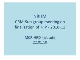 NRHM CRM-Sub group meeting on finalization of PIP - 2010-11 MCR-HRD Institute 22.01.10