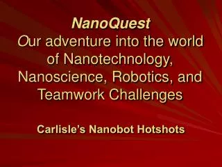NanoQuest O ur adventure into the world of Nanotechnology, Nanoscience, Robotics, and Teamwork Challenges
