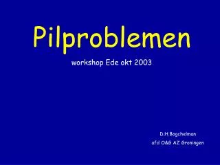 Pilproblemen workshop Ede okt 2003 D.H.Bogchelman 						afd O&amp;G AZ Groningen