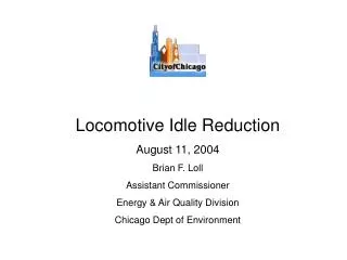 Locomotive Idle Reduction August 11, 2004 Brian F. Loll Assistant Commissioner Energy &amp; Air Quality Division Chicago