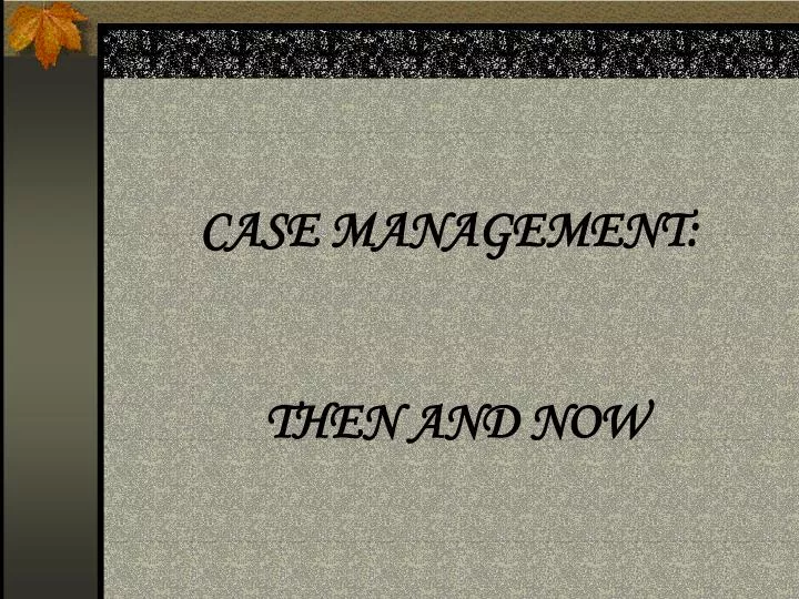 case management then and now