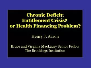 Chronic Deficit: Entitlement Crisis? or Health Financing Problem? Henry J. Aaron Bruce and Virginia MacLaury Senior F