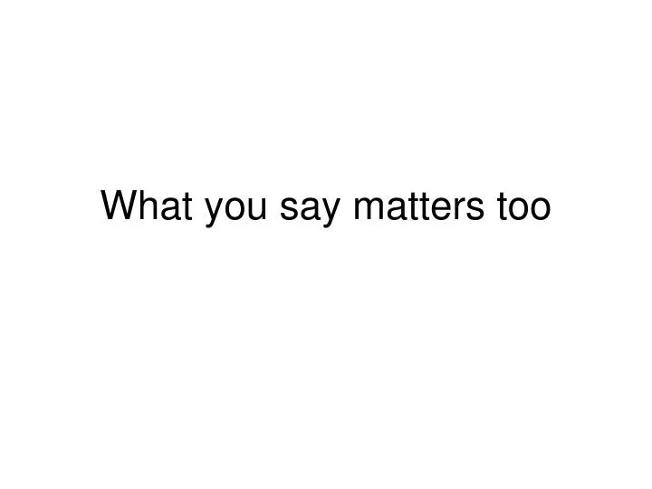 what you say matters too