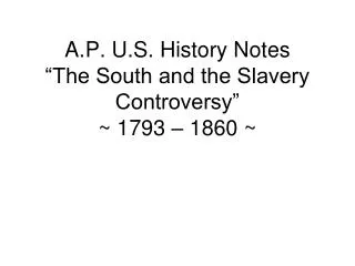 A.P. U.S. History Notes “The South and the Slavery Controversy” ~ 1793 – 1860 ~