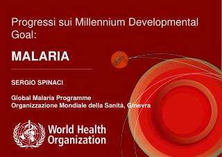 Progressi sui Millennium Developmental Goal: MALARIA SERGIO SPINACI Global Malaria Programme Organizzazione Mondiale de