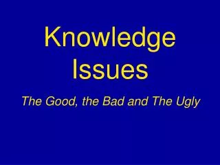 Knowledge Issues The Good, the Bad and The Ugly