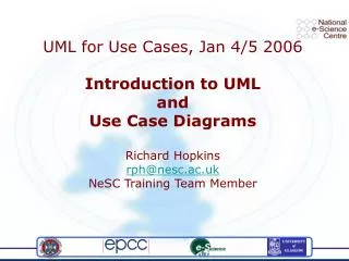 UML for Use Cases, Jan 4/5 2006 Introduction to UML and Use Case Diagrams Richard Hopkins rph@nesc.ac.uk NeSC Training