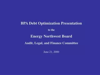 BPA Debt Optimization Presentation to the Energy Northwest Board Audit, Legal, and Finance Committee June 21, 2000
