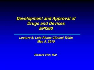 Development and Approval of Drugs and Devices EPI260 Lecture 6: Late Phase Clinical Trials May 5, 2010 Richard Chin, M.