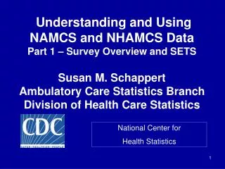 Understanding and Using NAMCS and NHAMCS Data Part 1 – Survey Overview and SETS Susan M. Schappert Ambulatory Care Stat