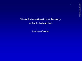 Waste Incineration &amp; Heat Recovery at Roche Ireland Ltd. Andrew Carden