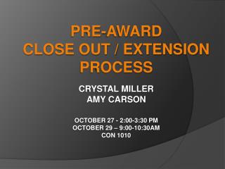 Pre-Award Close Out / Extension Process Crystal Miller Amy Carson October 27 - 2:00-3:30 PM October 29 – 9:00-10:30AM C