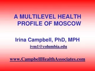 A MULTILEVEL HEALTH PROFILE OF MOSCOW Irina Campbell, PhD, MPH ivm1@columbia.edu www.CampbellHealthAssociates.com