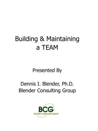 Building &amp; Maintaining a TEAM Presented By Dennis I. Blender, Ph.D. Blender Consulting Group