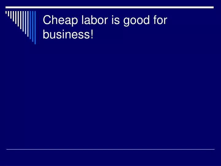 cheap labor is good for business