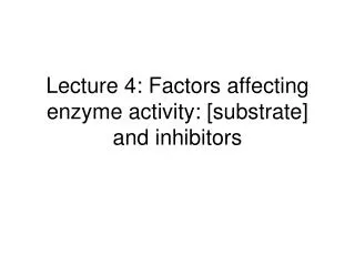Lecture 4: Factors affecting enzyme activity: [substrate] and inhibitors