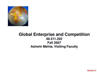 Global Enterprise and Competition 66.511.202 Fall 2007 Ashwin Mehta, Visiting Faculty