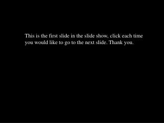This is the first slide in the slide show, click each time you would like to go to the next slide. Thank you.