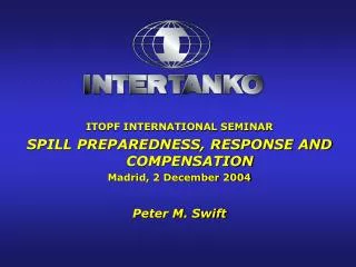 ITOPF INTERNATIONAL SEMINAR SPILL PREPAREDNESS, RESPONSE AND COMPENSATION Madrid, 2 December 2004 Peter M. Swift