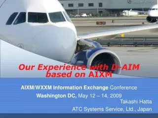 Our Experience with D-AIM based on AIXM AIXM/WXXM Information Exchange Conference Washington DC, May 12 – 14, 2009