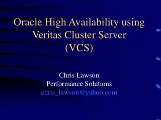 Oracle High Availability using Veritas Cluster Server (VCS) Chris Lawson Performance Solutions chris_lawson@yahoo