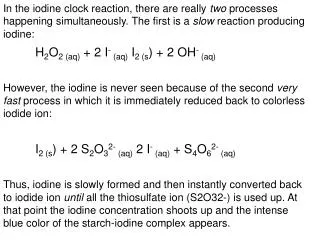 In the iodine clock reaction, there are really two processes happening simultaneously. The first is a slow reaction